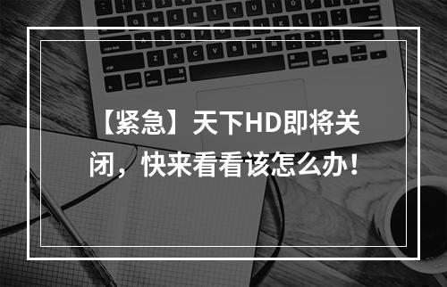 【紧急】天下HD即将关闭，快来看看该怎么办！