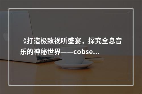 《打造极致视听盛宴，探究全息音乐的神秘世界——cobservation》