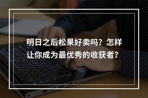 明日之后松果好卖吗？怎样让你成为最优秀的收获者？