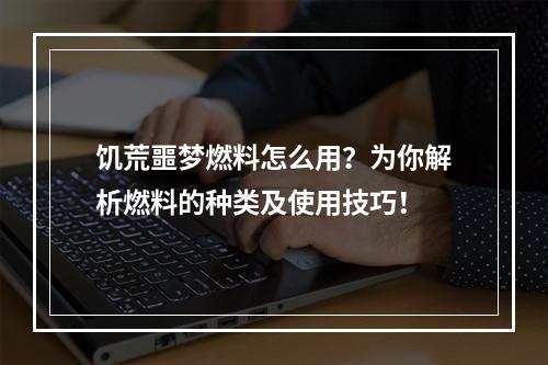 饥荒噩梦燃料怎么用？为你解析燃料的种类及使用技巧！