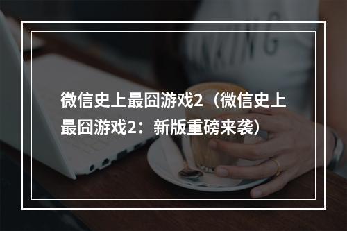 微信史上最囧游戏2（微信史上最囧游戏2：新版重磅来袭）