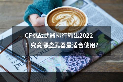 CF挑战武器排行输出2022！究竟哪些武器最适合使用？