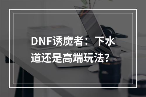 DNF诱魔者：下水道还是高端玩法？