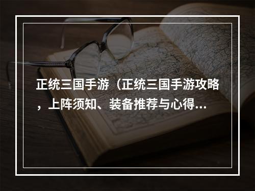 正统三国手游（正统三国手游攻略，上阵须知、装备推荐与心得分享！）