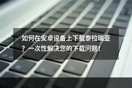 如何在安卓设备上下载泰拉瑞亚？一次性解决您的下载问题！