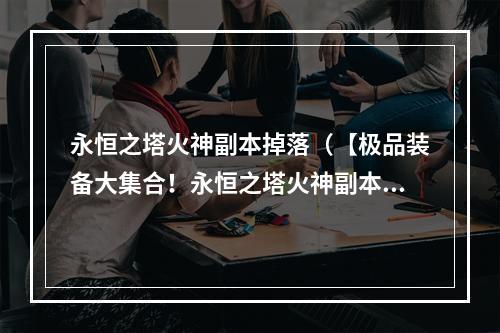 永恒之塔火神副本掉落（【极品装备大集合！永恒之塔火神副本掉落攻略揭秘】）