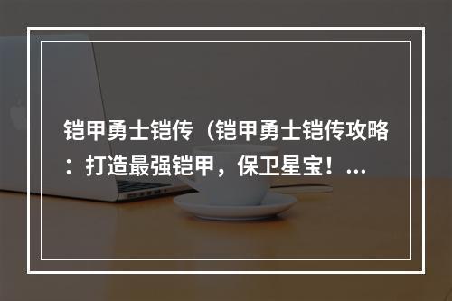 铠甲勇士铠传（铠甲勇士铠传攻略：打造最强铠甲，保卫星宝！）