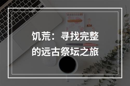 饥荒：寻找完整的远古祭坛之旅