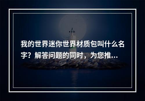 我的世界迷你世界材质包叫什么名字？解答问题的同时，为您推荐6个优秀的材质包，美化你的迷你世界。