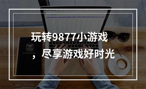 玩转9877小游戏，尽享游戏好时光