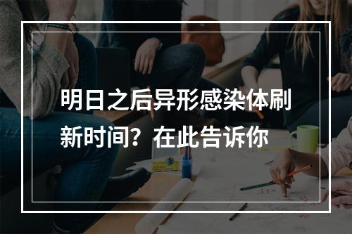 明日之后异形感染体刷新时间？在此告诉你