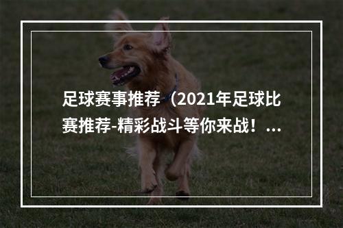 足球赛事推荐（2021年足球比赛推荐-精彩战斗等你来战！）