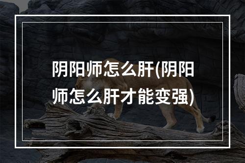 阴阳师怎么肝(阴阳师怎么肝才能变强)