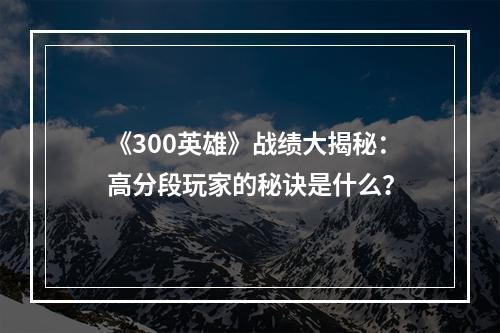 《300英雄》战绩大揭秘：高分段玩家的秘诀是什么？