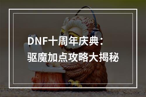 DNF十周年庆典：驱魔加点攻略大揭秘