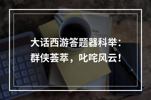 大话西游答题器科举：群侠荟萃，叱咤风云！