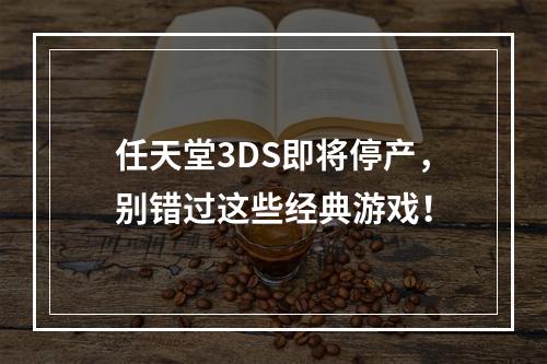 任天堂3DS即将停产，别错过这些经典游戏！