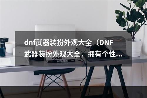 dnf武器装扮外观大全（DNF武器装扮外观大全，拥有个性化炫酷造型，这些你一定不知道！）