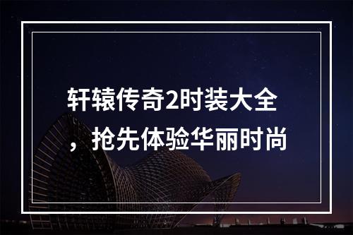 轩辕传奇2时装大全，抢先体验华丽时尚