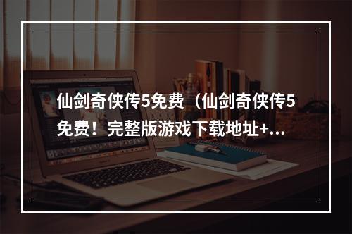 仙剑奇侠传5免费（仙剑奇侠传5免费！完整版游戏下载地址+攻略必看！）