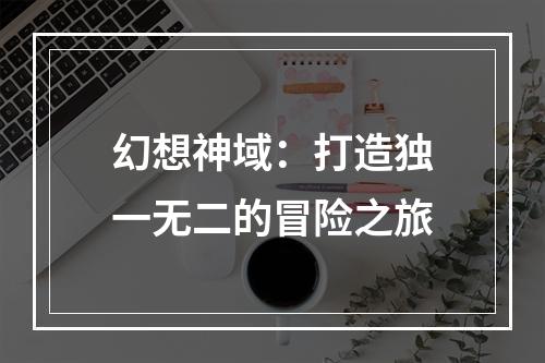 幻想神域：打造独一无二的冒险之旅