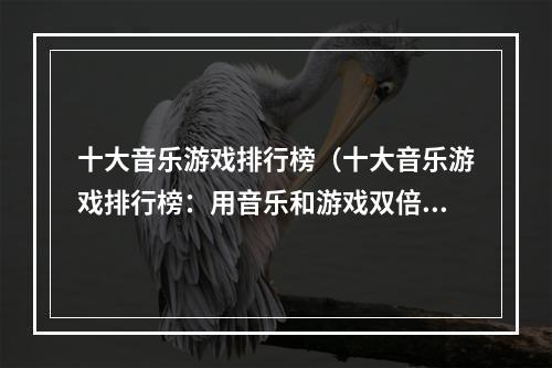 十大音乐游戏排行榜（十大音乐游戏排行榜：用音乐和游戏双倍享受）