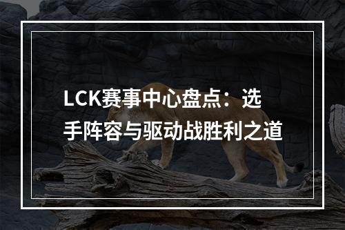 LCK赛事中心盘点：选手阵容与驱动战胜利之道