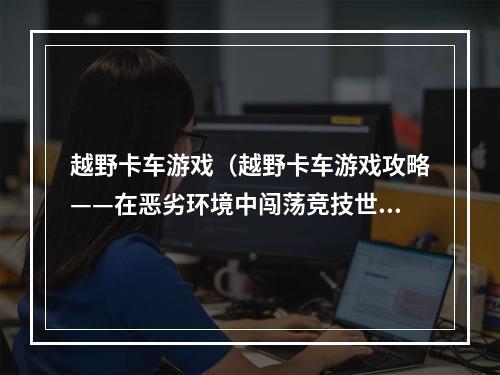 越野卡车游戏（越野卡车游戏攻略——在恶劣环境中闯荡竞技世界）