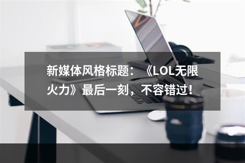 新媒体风格标题：《LOL无限火力》最后一刻，不容错过！