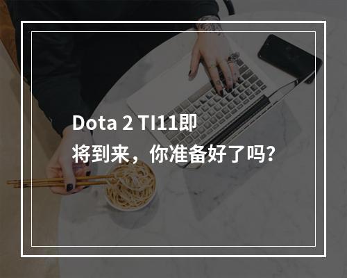 Dota 2 TI11即将到来，你准备好了吗？