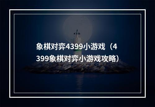 象棋对弈4399小游戏（4399象棋对弈小游戏攻略）