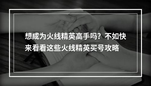 想成为火线精英高手吗？不如快来看看这些火线精英买号攻略