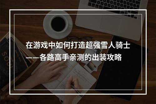 在游戏中如何打造超强雪人骑士——各路高手亲测的出装攻略