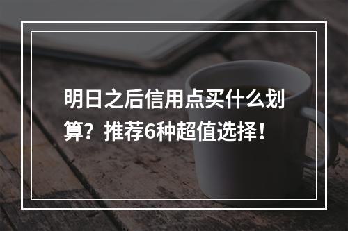 明日之后信用点买什么划算？推荐6种超值选择！