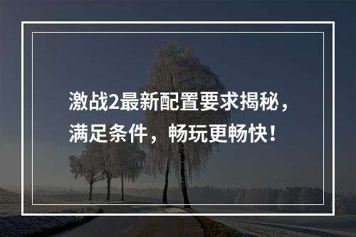 激战2最新配置要求揭秘，满足条件，畅玩更畅快！