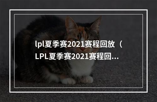 lpl夏季赛2021赛程回放（LPL夏季赛2021赛程回放：进阶攻略指南）