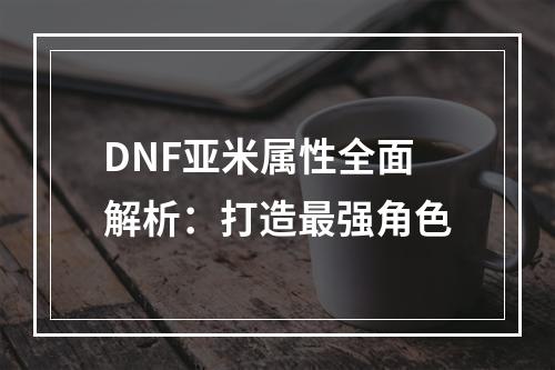 DNF亚米属性全面解析：打造最强角色