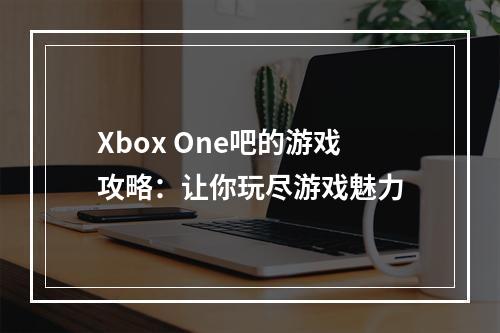 Xbox One吧的游戏攻略：让你玩尽游戏魅力