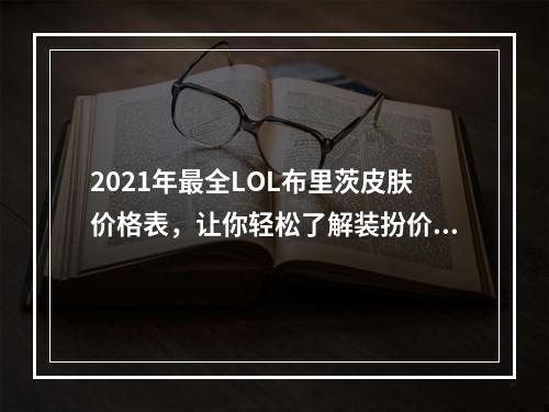 2021年最全LOL布里茨皮肤价格表，让你轻松了解装扮价格