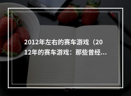 2012年左右的赛车游戏（2012年的赛车游戏：那些曾经让你热血沸腾的经典）