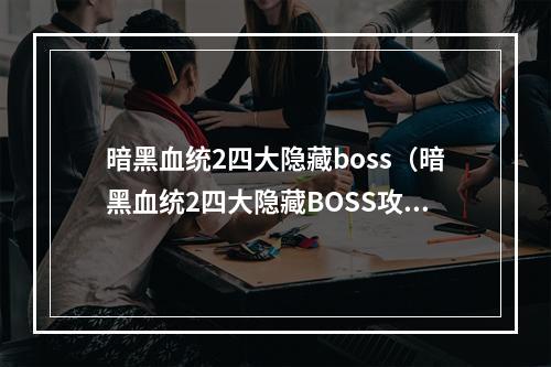 暗黑血统2四大隐藏boss（暗黑血统2四大隐藏BOSS攻略）