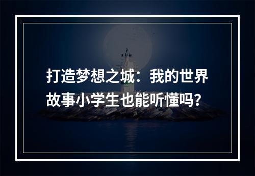 打造梦想之城：我的世界故事小学生也能听懂吗？