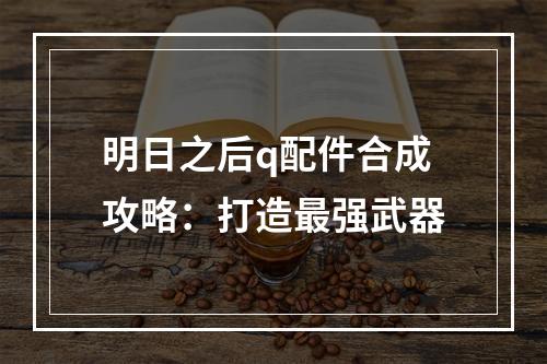 明日之后q配件合成攻略：打造最强武器