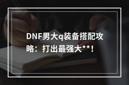 DNF男大q装备搭配攻略：打出最强大**！