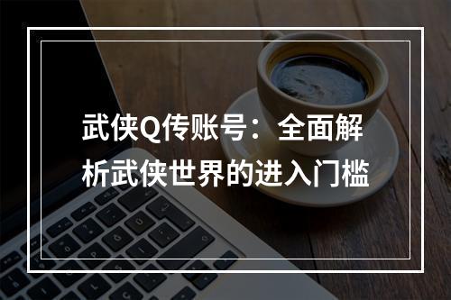 武侠Q传账号：全面解析武侠世界的进入门槛