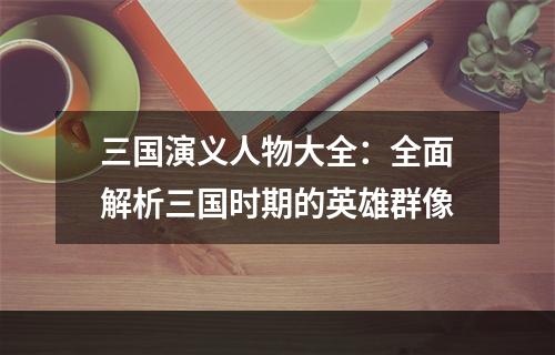 三国演义人物大全：全面解析三国时期的英雄群像