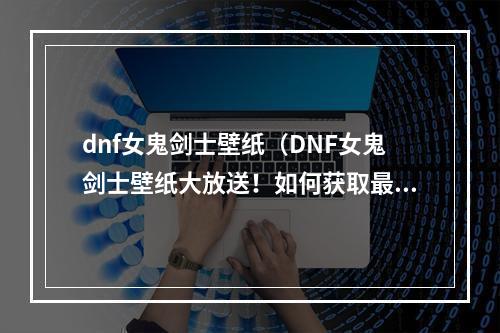 dnf女鬼剑士壁纸（DNF女鬼剑士壁纸大放送！如何获取最新鬼剑美图？）