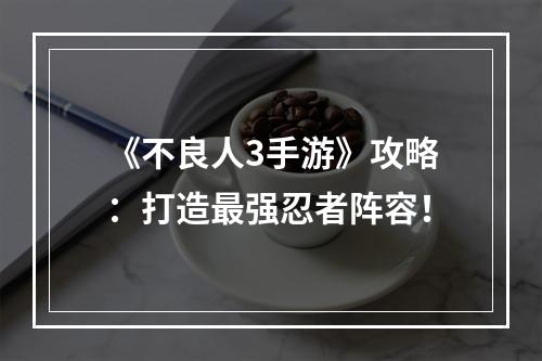 《不良人3手游》攻略：打造最强忍者阵容！