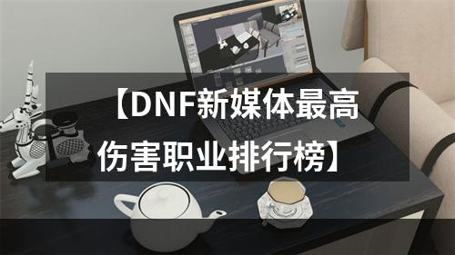 【DNF新媒体最高伤害职业排行榜】