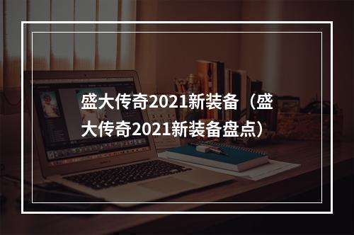 盛大传奇2021新装备（盛大传奇2021新装备盘点）